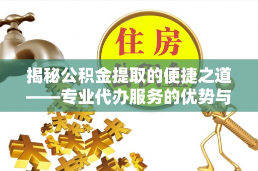 嘉善揭秘公积金提取的便捷之道——专业代办服务的优势与选择