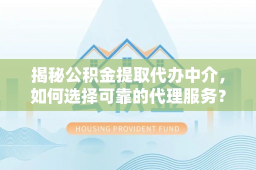 嘉善揭秘公积金提取代办中介，如何选择可靠的代理服务？