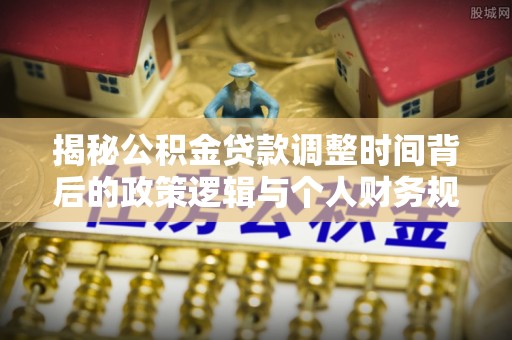 嘉善揭秘公积金贷款调整时间背后的政策逻辑与个人财务规划