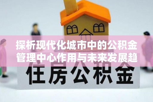 嘉善探析现代化城市中的公积金管理中心作用与未来发展趋势