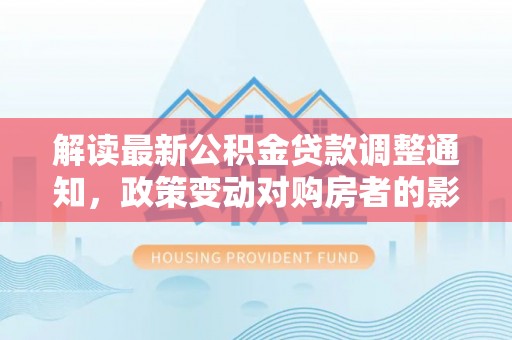 嘉善解读最新公积金贷款调整通知，政策变动对购房者的影响