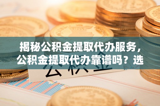 嘉善揭秘公积金提取代办服务，公积金提取代办靠谱吗？选择需谨慎