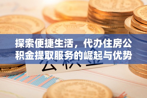 嘉善探索便捷生活，代办住房公积金提取服务的崛起与优势