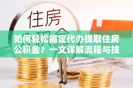 嘉善如何轻松搞定代办提取住房公积金？一文详解流程与技巧