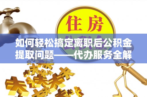 嘉善如何轻松搞定离职后公积金提取问题——代办服务全解析