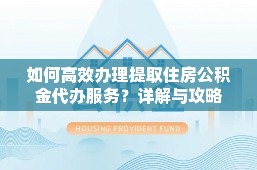 嘉善如何高效办理提取住房公积金代办服务？详解与攻略