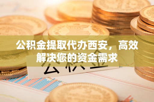 嘉善公积金提取代办西安，高效解决您的资金需求