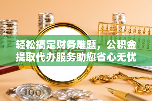 嘉善轻松搞定财务难题，公积金提取代办服务助您省心无忧