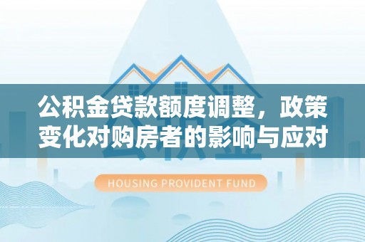 嘉善公积金贷款额度调整，政策变化对购房者的影响与应对策略