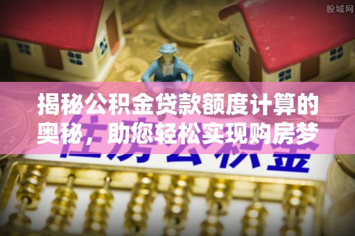 嘉善揭秘公积金贷款额度计算的奥秘，助您轻松实现购房梦想