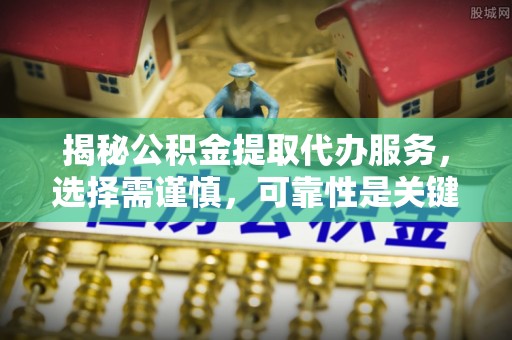 嘉善揭秘公积金提取代办服务，选择需谨慎，可靠性是关键