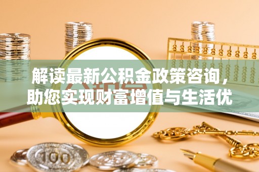 嘉善解读最新公积金政策咨询，助您实现财富增值与生活优化