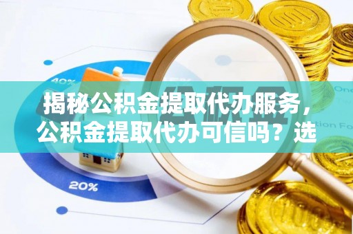 嘉善揭秘公积金提取代办服务，公积金提取代办可信吗？选择前你需要知道的真相