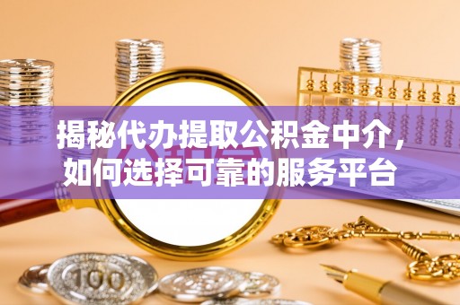 嘉善揭秘代办提取公积金中介，如何选择可靠的服务平台