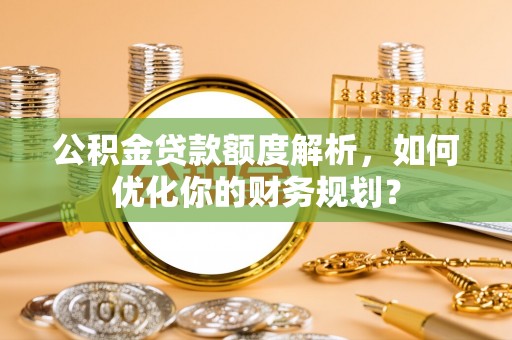 嘉善公积金贷款额度解析，如何优化你的财务规划？