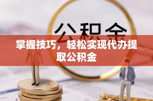 嘉善掌握技巧，轻松实现代办提取公积金