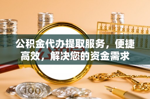 嘉善公积金代办提取服务，便捷高效，解决您的资金需求
