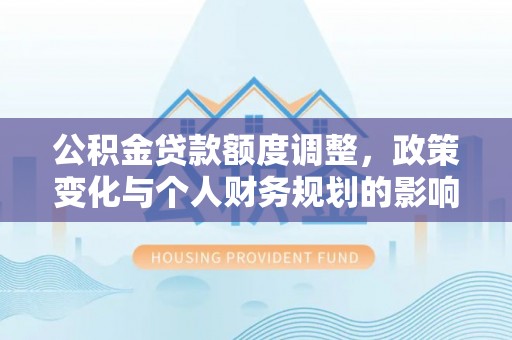 嘉善公积金贷款额度调整，政策变化与个人财务规划的影响分析
