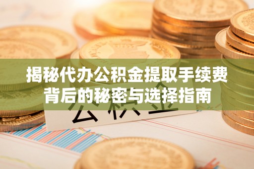 嘉善揭秘代办公积金提取手续费背后的秘密与选择指南
