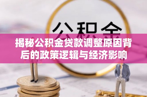 嘉善揭秘公积金贷款调整原因背后的政策逻辑与经济影响