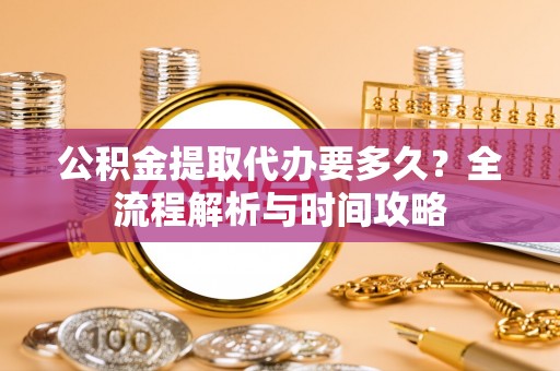 嘉善公积金提取代办要多久？全流程解析与时间攻略