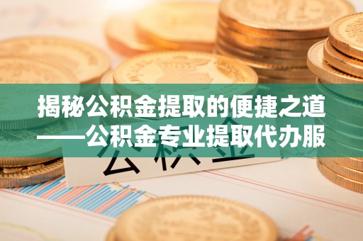 嘉善揭秘公积金提取的便捷之道——公积金专业提取代办服务解析
