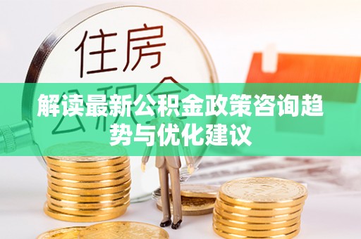 嘉善解读最新公积金政策咨询趋势与优化建议