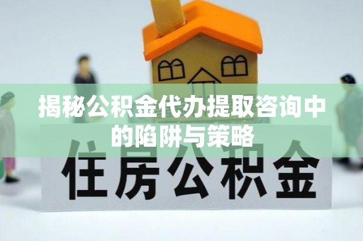 嘉善揭秘公积金代办提取咨询中的陷阱与策略
