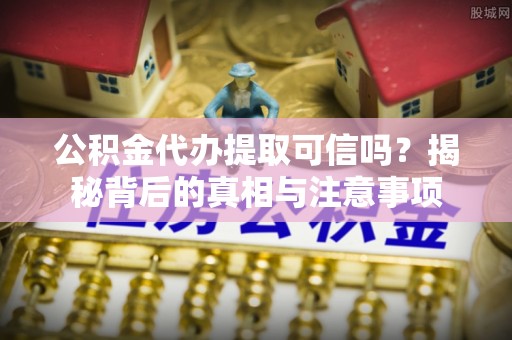 嘉善公积金代办提取可信吗？揭秘背后的真相与注意事项