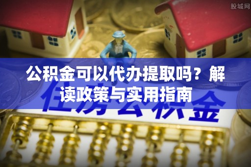 嘉善公积金可以代办提取吗？解读政策与实用指南