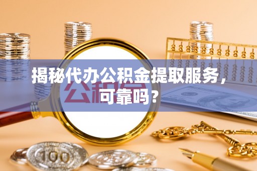 嘉善揭秘代办公积金提取服务，可靠吗？