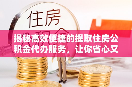 嘉善揭秘高效便捷的提取住房公积金代办服务，让你省心又省力