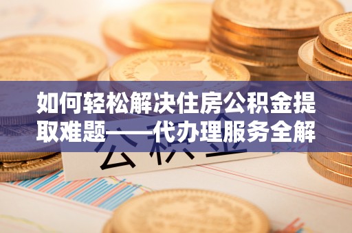 嘉善如何轻松解决住房公积金提取难题——代办理服务全解析