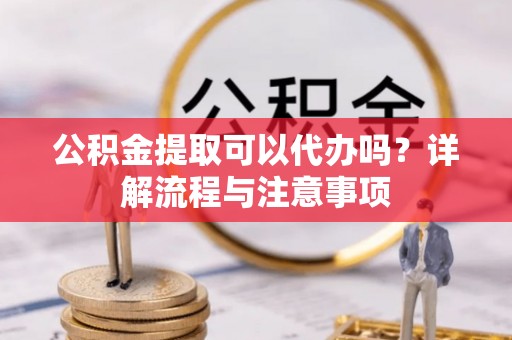 嘉善公积金提取可以代办吗？详解流程与注意事项
