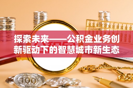 嘉善探索未来——公积金业务创新驱动下的智慧城市新生态