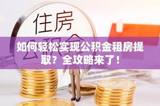 嘉善如何轻松实现公积金租房提取？全攻略来了！