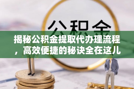 嘉善揭秘公积金提取代办理流程，高效便捷的秘诀全在这儿