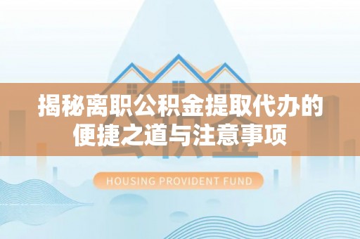 嘉善揭秘离职公积金提取代办的便捷之道与注意事项