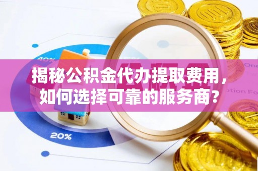 嘉善揭秘公积金代办提取费用，如何选择可靠的服务商？