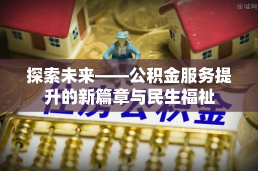 嘉善探索未来——公积金服务提升的新篇章与民生福祉