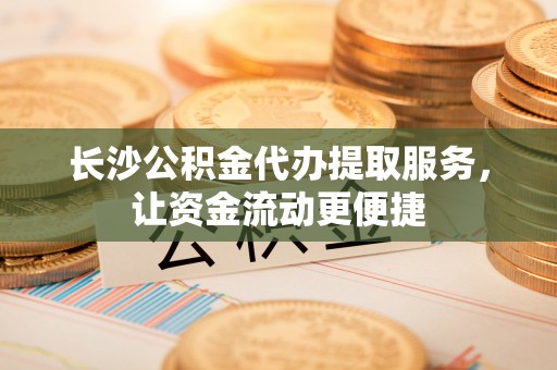 嘉善长沙公积金代办提取服务，让资金流动更便捷