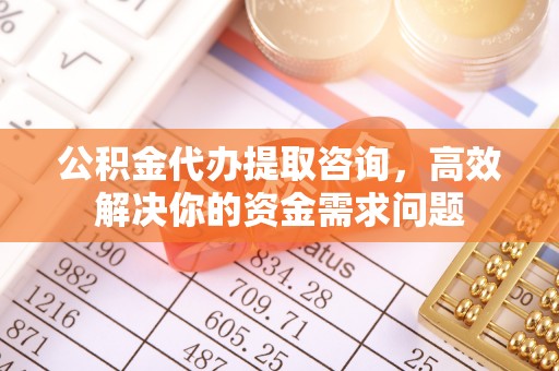 嘉善公积金代办提取咨询，高效解决你的资金需求问题