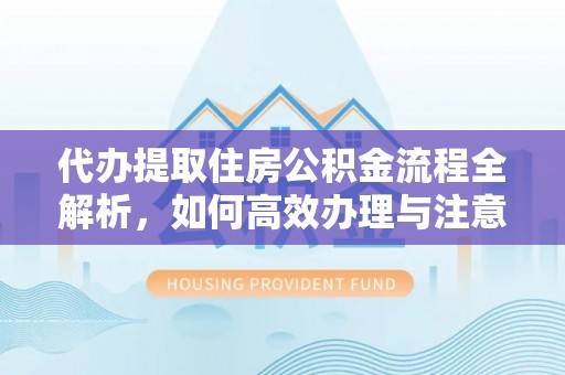 嘉善代办提取住房公积金流程全解析，如何高效办理与注意事项