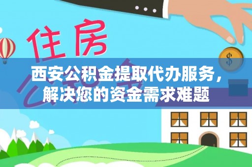 嘉善西安公积金提取代办服务，解决您的资金需求难题