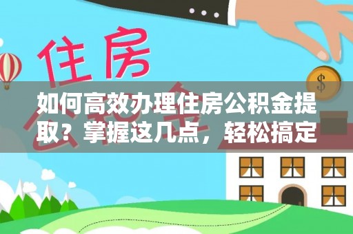 嘉善如何高效办理住房公积金提取？掌握这几点，轻松搞定！