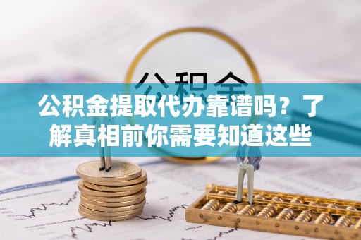嘉善公积金提取代办靠谱吗？了解真相前你需要知道这些
