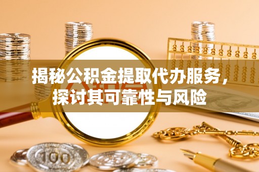 嘉善揭秘公积金提取代办服务，探讨其可靠性与风险