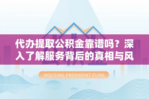嘉善代办提取公积金靠谱吗？深入了解服务背后的真相与风险