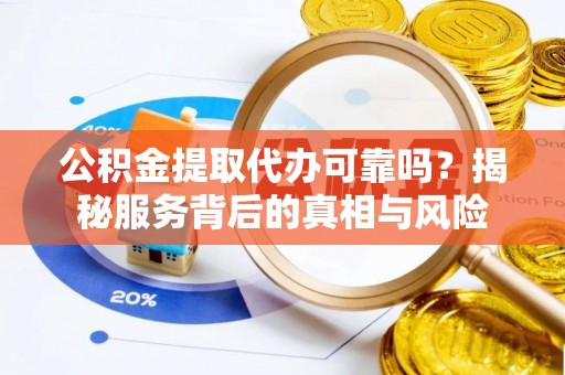 嘉善公积金提取代办可靠吗？揭秘服务背后的真相与风险