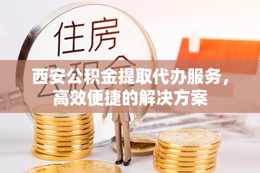 嘉善西安公积金提取代办服务，高效便捷的解决方案